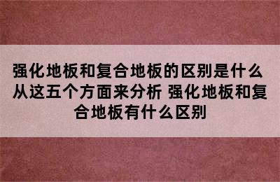 强化地板和复合地板的区别是什么 从这五个方面来分析 强化地板和复合地板有什么区别